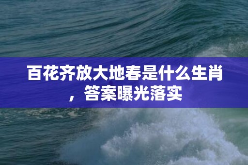 百花齐放大地春是什么生肖，答案曝光落实