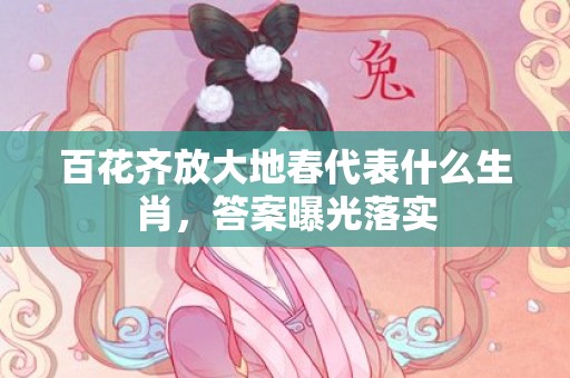 百花齐放大地春代表什么生肖，答案曝光落实