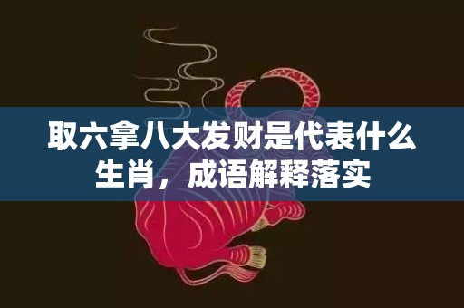 取六拿八大发财是代表什么生肖，成语解释落实