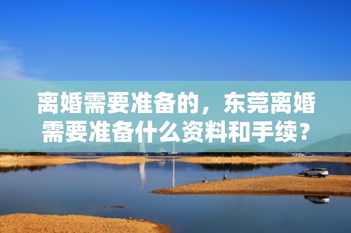 离婚需要准备的，东莞离婚需要准备什么资料和手续？外地户口能在东莞办离婚证吗