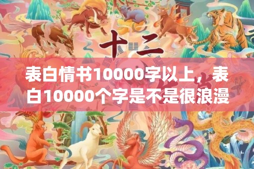 表白情书10000字以上，表白10000个字是不是很浪漫(2000字表白情书)