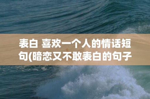 表白 喜欢一个人的情话短句(暗恋又不敢表白的句子)