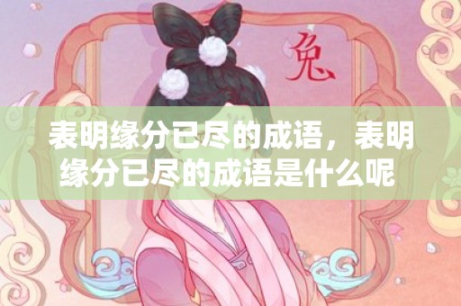 表明缘分已尽的成语，表明缘分已尽的成语是什么呢 形容缘尽断情的成语
