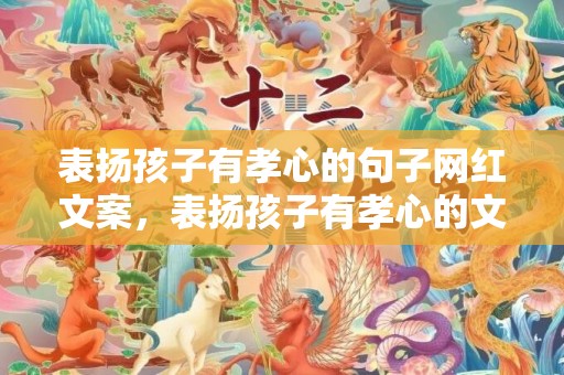 表扬孩子有孝心的句子网红文案，表扬孩子有孝心的文章怎样写 表扬儿子孝顺感恩句子