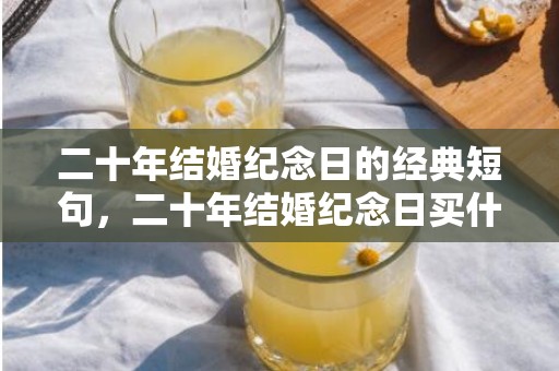 二十年结婚纪念日的经典短句，二十年结婚纪念日买什么礼物送老公 感谢老公送的结婚纪念日礼物