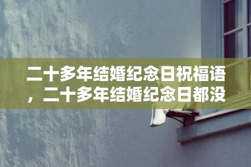 二十多年结婚纪念日祝福语，二十多年结婚纪念日都没有礼物怎么办？20年结婚纪念日