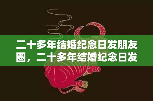 二十多年结婚纪念日发朋友圈，二十多年结婚纪念日发朋友圈怎么说 父母结婚纪念日朋友圈