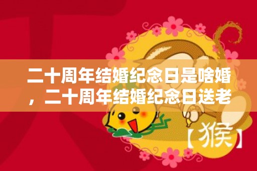 二十周年结婚纪念日是啥婚，二十周年结婚纪念日送老公什么礼物，结婚纪念送什么给老公