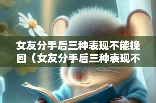 女友分手后三种表现不能挽回（女友分手后三种表现不能挽回她）