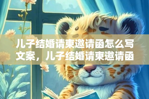 儿子结婚请柬邀请函怎么写文案，儿子结婚请柬邀请函发朋友圈怎么写好，聚会邀请函怎么写