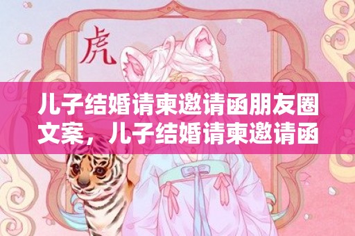 儿子结婚请柬邀请函朋友圈文案，儿子结婚请柬邀请函发朋友圈!我标题咋写啊？？电子请柬怎么发朋友圈