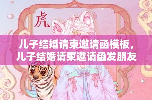 儿子结婚请柬邀请函模板，儿子结婚请柬邀请函发朋友圈!我标题咋写啊怎么回复，儿子结婚发邀请函在朋友圈里怎么写