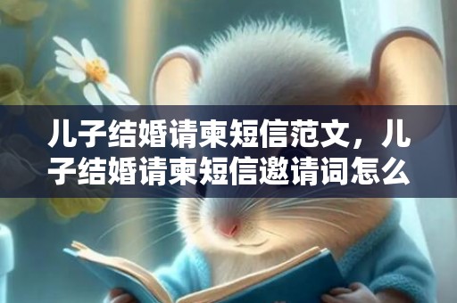 儿子结婚请柬短信范文，儿子结婚请柬短信邀请词怎么写啊 年会邀请函怎么写