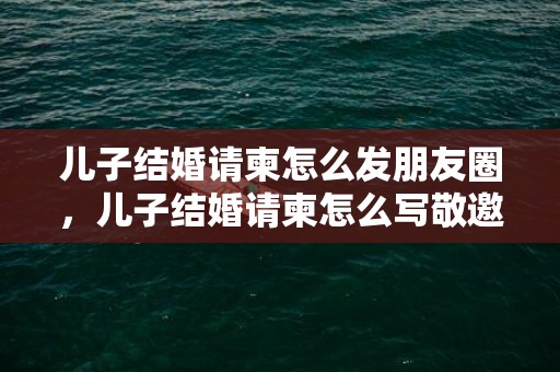 儿子结婚请柬怎么发朋友圈，儿子结婚请柬怎么写敬邀模板范文 自己结婚请柬模板