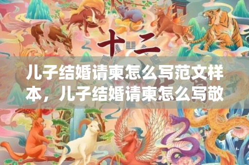 儿子结婚请柬怎么写范文样本，儿子结婚请柬怎么写敬邀模板内容(宴会请柬怎么写 范文)