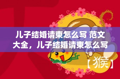 儿子结婚请柬怎么写 范文大全，儿子结婚请柬怎么写 范文大全简短(葬礼请柬邀请词怎么写)