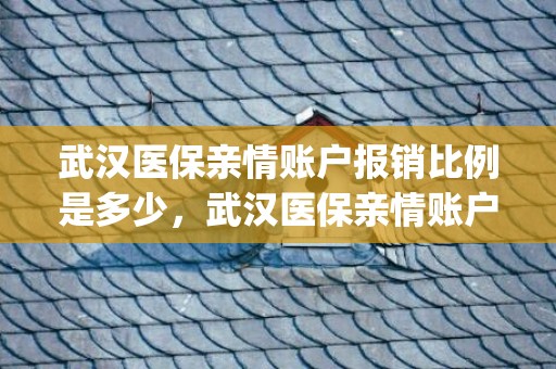武汉医保亲情账户报销比例是多少，武汉医保亲情账户绑定后怎么用(使用方法)
