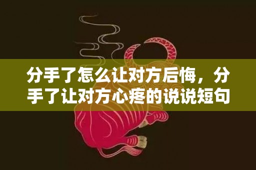 分手了怎么让对方后悔，分手了让对方心疼的说说短句文案简短 分手后让对方心痛的话