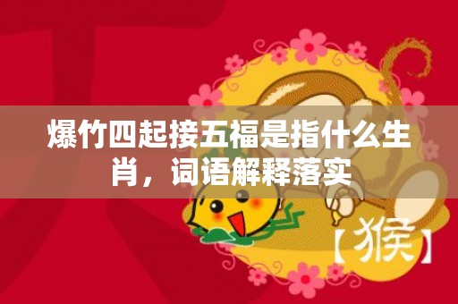 爆竹四起接五福是指什么生肖，词语解释落实