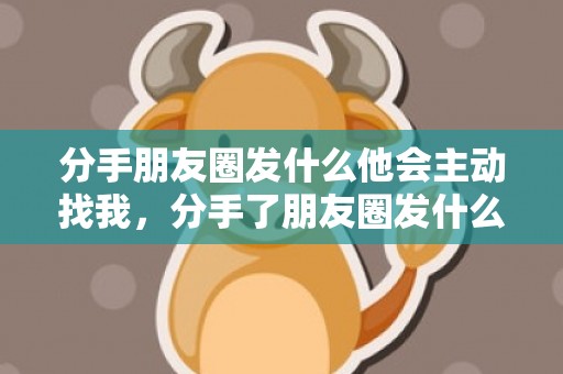 分手朋友圈发什么他会主动找我，分手了朋友圈发什么让他后悔的话呢 分手后适合发朋友圈的话