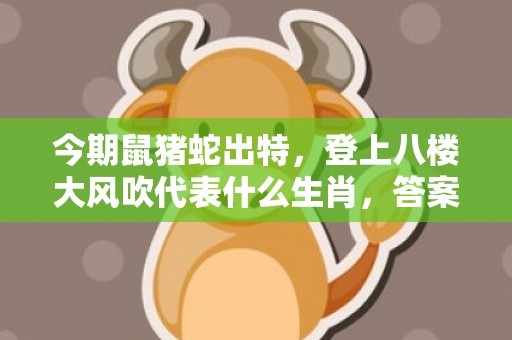 今期鼠猪蛇出特，登上八楼大风吹代表什么生肖，答案曝光落实