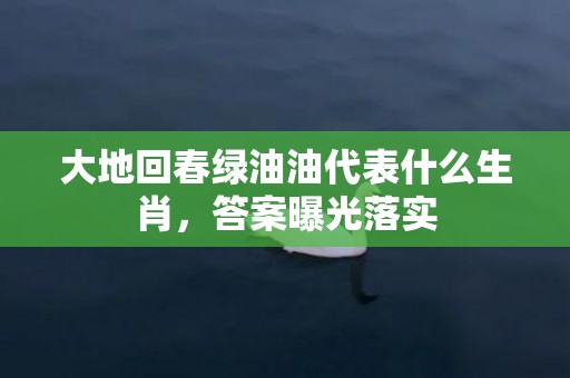 大地回春绿油油代表什么生肖，答案曝光落实