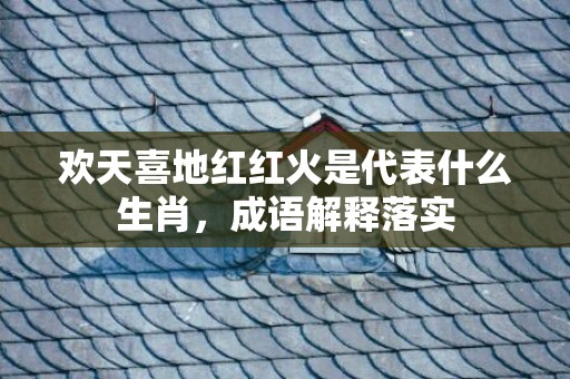 欢天喜地红红火是代表什么生肖，成语解释落实