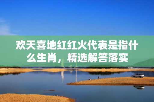 欢天喜地红红火代表是指什么生肖，精选解答落实