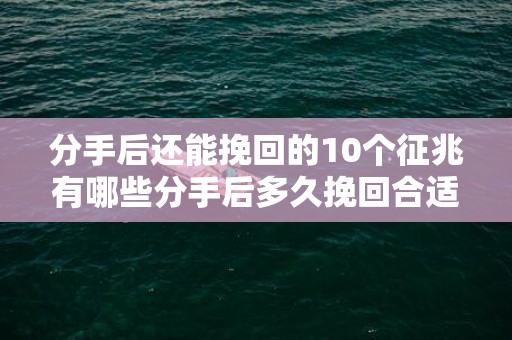 分手后还能挽回的10个征兆有哪些分手后多久挽回合适，分手后还能挽回的10个征兆有哪些，分手后挽留