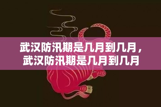 武汉防汛期是几月到几月，武汉防汛期是几月到几月