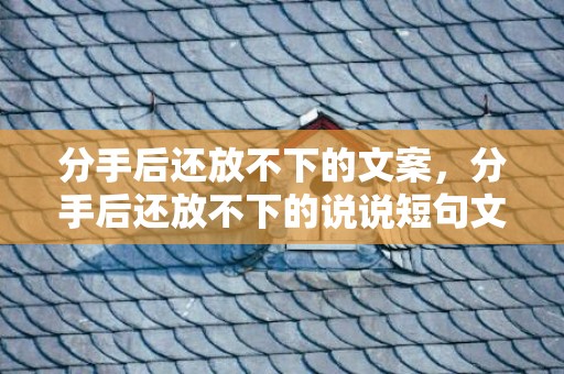 分手后还放不下的文案，分手后还放不下的说说短句文案简短？分手后舍不得对方怎么办