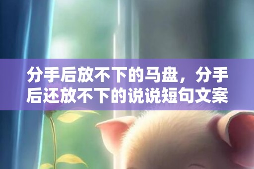 分手后放不下的马盘，分手后还放不下的说说短句文案搞笑 分手后舍不得对方怎么办