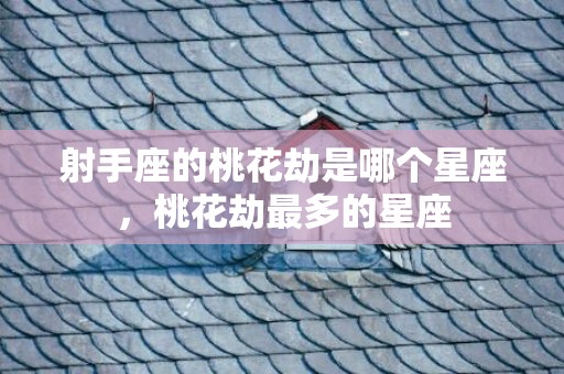 射手座的桃花劫是哪个星座，桃花劫最多的星座