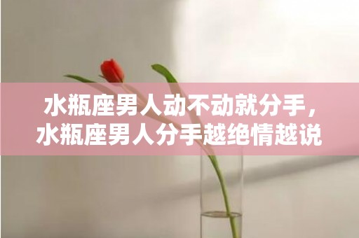 水瓶座男人动不动就分手，水瓶座男人分手越绝情越说明
