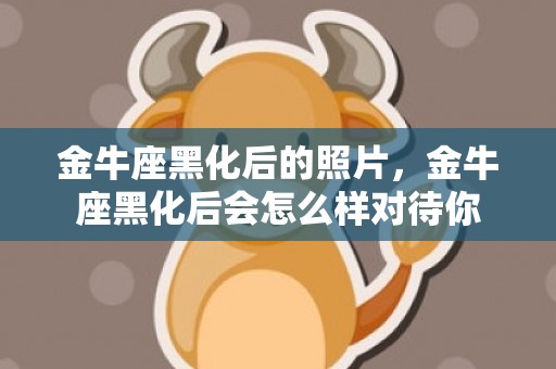 金牛座黑化后的照片，金牛座黑化后会怎么样对待你