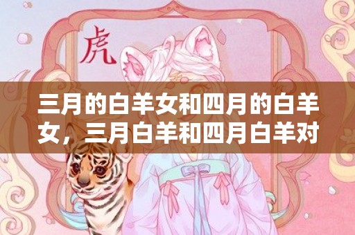 三月的白羊女和四月的白羊女，三月白羊和四月白羊对比哪个更厉害