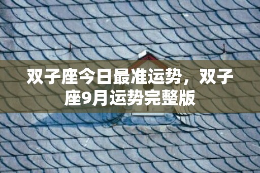 双子座今日最准运势，双子座9月运势完整版