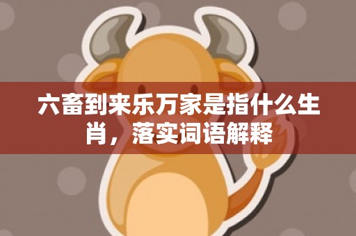 六畜到来乐万家是指什么生肖，落实词语解释
