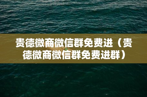 贵德微商微信群免费进（贵德微商微信群免费进群）