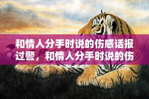和情人分手时说的伤感话报过警，和情人分手时说的伤感话如何和情人说甜蜜的话？给情人分手说句让他伤心的话