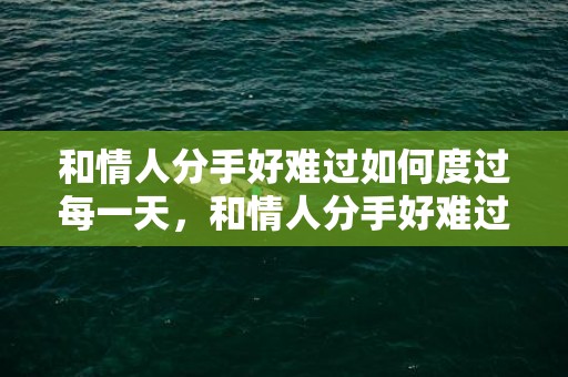 和情人分手好难过如何度过每一天，和情人分手好难过如何度过每一天 与情人分手了很难受该说些什么呢