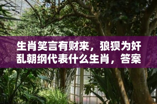 生肖笑言有财来，狼狈为奸乱朝纲代表什么生肖，答案曝光落实