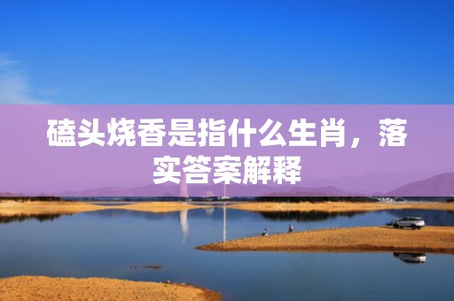 磕头烧香是指什么生肖，落实答案解释