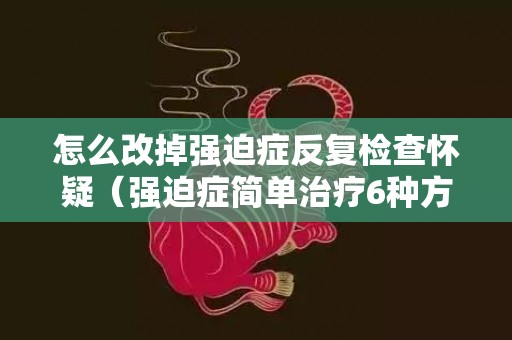 怎么改掉强迫症反复检查怀疑（强迫症简单治疗6种方法）