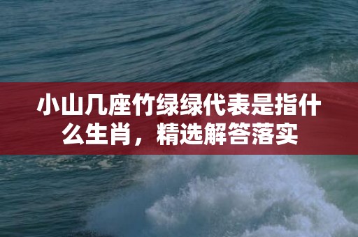 小山几座竹绿绿代表是指什么生肖，精选解答落实