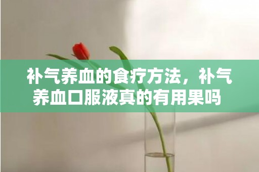 补气养血的食疗方法，补气养血口服液真的有用果吗 补气养血口服液真的有用果吗