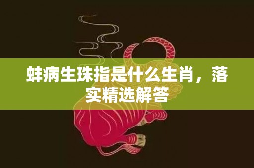 蚌病生珠指是什么生肖，落实精选解答