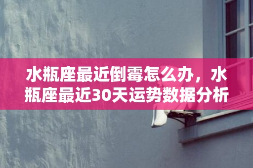 水瓶座最近倒霉怎么办，水瓶座最近30天运势数据分析