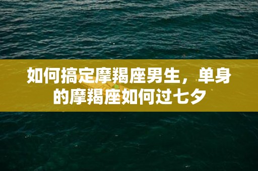 如何搞定摩羯座男生，单身的摩羯座如何过七夕