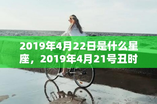 2019年4月22日是什么星座，2019年4月21号丑时出生的男孩起名方法